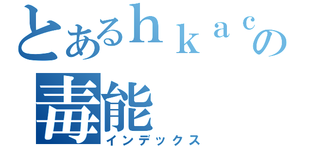 とあるｈｋａｃｇの毒能（インデックス）