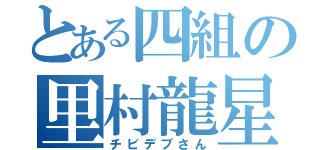 とある四組の里村龍星（チビデブさん）