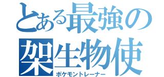 とある最強の架生物使者（ポケモントレーナー）