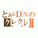 とあるＤＮのクレクレⅡ（厨房）