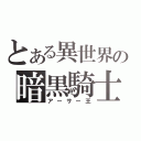 とある異世界の暗黒騎士（アーサー王）