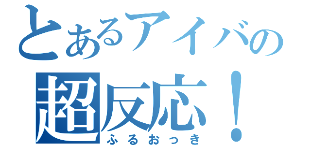 とあるアイバの超反応！！（ふるおっき）