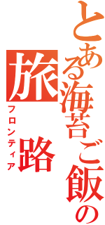 とある海苔ご飯の旅 路（フロンティア）