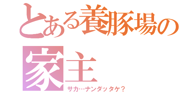 とある養豚場の家主（サカ…ナンダッタケ？）