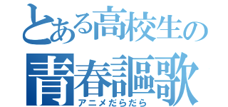 とある高校生の青春謳歌（アニメだらだら）