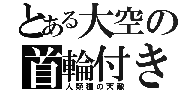 とある大空の首輪付き（人類種の天敵）