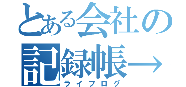 とある会社の記録帳→（ライフログ）