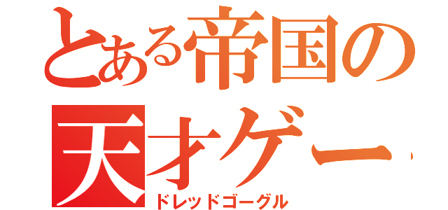 とある帝国の天才ゲームメイカー（ドレッドゴーグル）