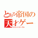 とある帝国の天才ゲームメイカー（ドレッドゴーグル）