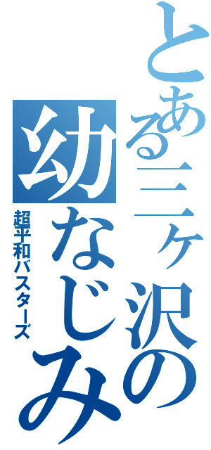 とある三ヶ沢の幼なじみ達（超平和バスターズ）