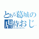 とある葛城の虐待おじさん（ギャクタイオジサン）