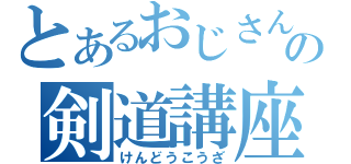 とあるおじさんの剣道講座（けんどうこうざ）