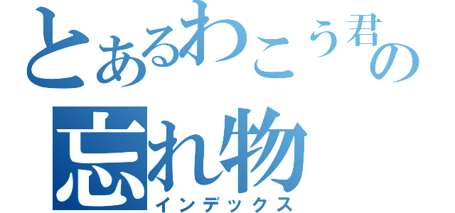 とあるわこう君の忘れ物（インデックス）