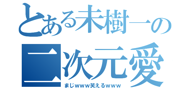 とある未樹一の二次元愛（まじｗｗｗ笑えるｗｗｗ）