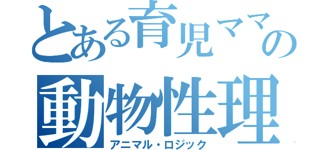 とある育児ママの動物性理論（アニマル・ロジック）