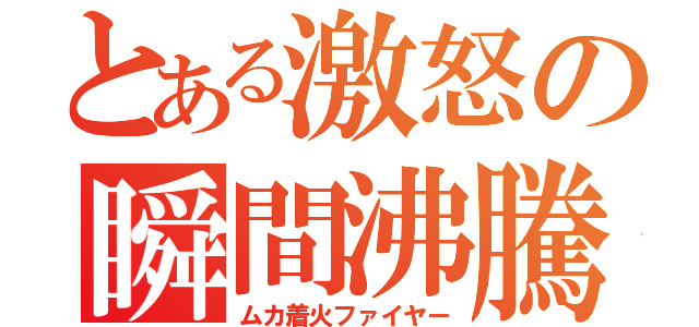 とある激怒の瞬間沸騰（ムカ着火ファイヤー）