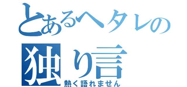 とあるヘタレの独り言（熱く語れません）