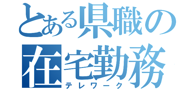 とある県職の在宅勤務（テレワーク）