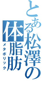 とある松澤の体脂肪Ⅱ（メタボリック）