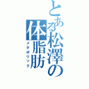 とある松澤の体脂肪Ⅱ（メタボリック）