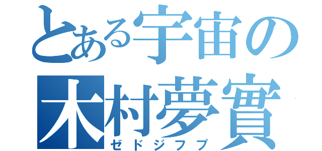 とある宇宙の木村夢實（ゼドジフプ）