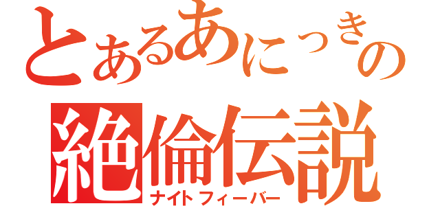 とあるあにっきの絶倫伝説（ナイトフィーバー）