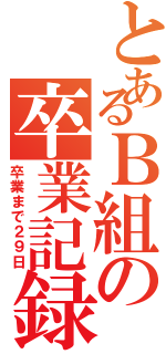 とあるＢ組の卒業記録（卒業まで２９日）