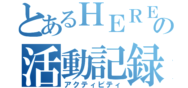 とあるＨＥＲＥの活動記録（アクティビティ）