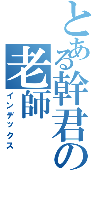 とある幹君の老師（インデックス）