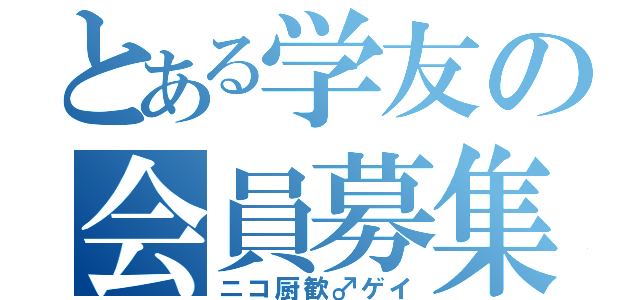 とある学友の会員募集（ニコ厨歓♂ゲイ）