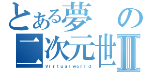 とある夢の二次元世界Ⅱ（Ｖｉｒｔｕａｌｗｏｒｌｄ）