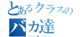 とあるクラスのバカ達（（（（（；゜Д゜））））））））