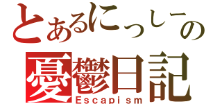 とあるにっしーの憂鬱日記（Ｅｓｃａｐｉｓｍ）