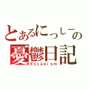 とあるにっしーの憂鬱日記（Ｅｓｃａｐｉｓｍ）