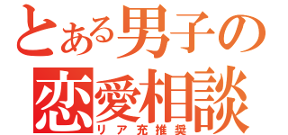 とある男子の恋愛相談（リア充推奨）