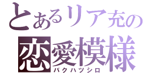 とあるリア充の恋愛模様（バクハツシロ）