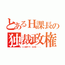 とあるＨ課長の独裁政権（もう限界です、Ｍ次長・・・。）