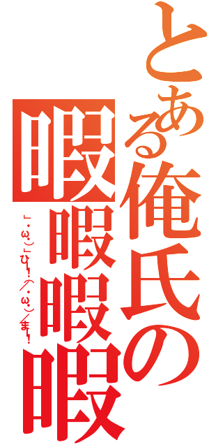 とある俺氏の暇暇暇暇（」・ω・）」ひー！（／・ω・）／まー！）