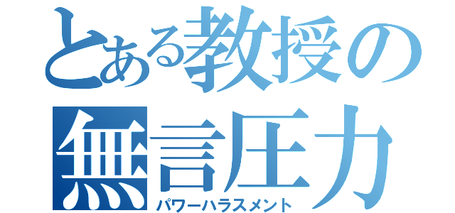 とある教授の無言圧力（パワーハラスメント）