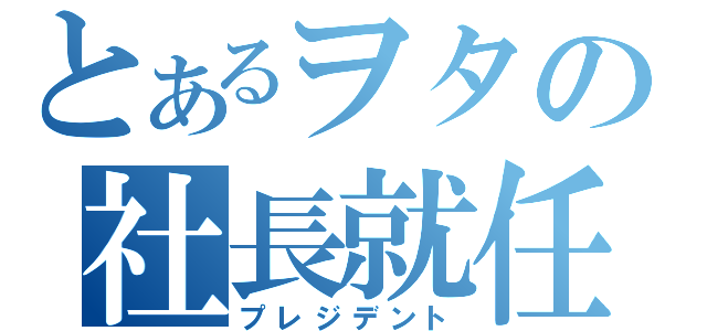 とあるヲタの社長就任（プレジデント）