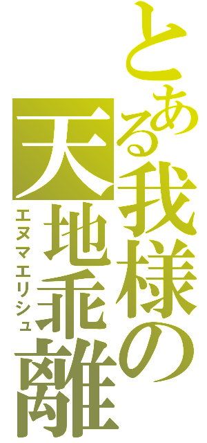 とある我様の天地乖離（エヌマエリシュ）