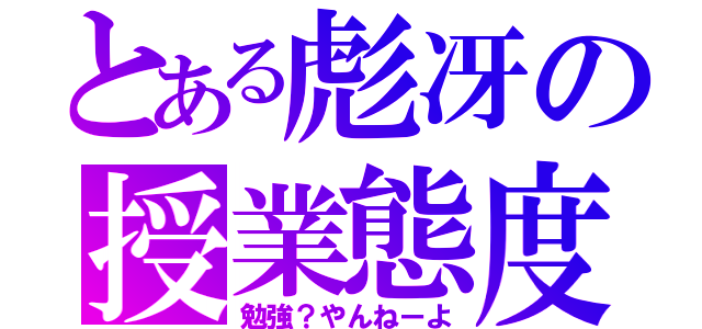 とある彪冴の授業態度（勉強？やんねーよ）