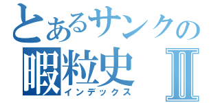 とあるサンクの暇粒史Ⅱ（インデックス）