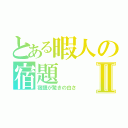 とある暇人の宿題Ⅱ（宿題が驚きの白さ）