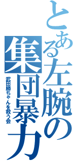 とある左腕の集団暴力（武田勝ちゃんを救う会）