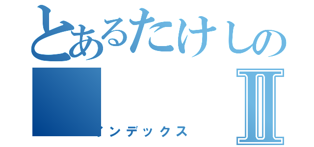 とあるたけしのⅡ（インデックス）