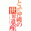 とある沖縄の世界遺産（インデックス）