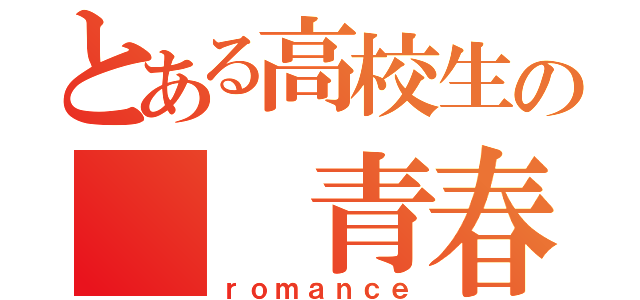 とある高校生の　　青春（ｒｏｍａｎｃｅ）