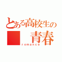 とある高校生の　　青春（ｒｏｍａｎｃｅ）