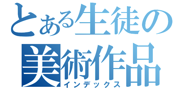 とある生徒の美術作品（インデックス）